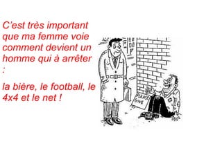 C’est très important  que ma femme voie comment devient un homme qui à arrêter :  la bière, le football, le 4x4 et le net ! 