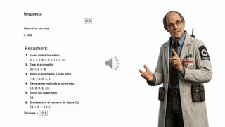 Respuesta
10.35
Alternativa correcta:
A. 10,8
Resumen: ¡ ¡8
1. Suma todos los datos: / | LY /¿Q IIS
a E, comen
2+3+6+8+11=30 dl ] MA cp y
2. Saca el promedio: “ = j lo E y
30-5=6 y A | MS |
3. Resta el promedio a cada dato: E WN | fi WN ny
—4,-3,0,2,5
4, Eleva cada resultado al cuadrado:
16,9,0,4,25
5. Suma los cuadrados:
54
6. Divide entre el número de datos (5):
54=5= 10.5
Varianza = [10,8]
 