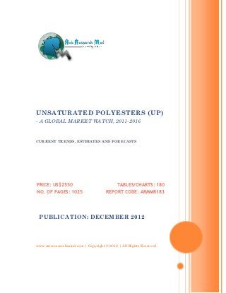 UNSATURATED POLYESTERS (UP)
- A GLOBAL MARKET WATCH, 2011-2016


CURRENT TRENDS, ESTIMATES AND FORECASTS




PRICE: US$2550                             TABLES/CHARTS: 180
NO. OF PAGES: 1025                   REPORT CODE: ARMMR183




 PUBLICATION: DECEMBER 2012




www.axisresearchmind.com | Copyright © 2012 | All Rights Reserved
 