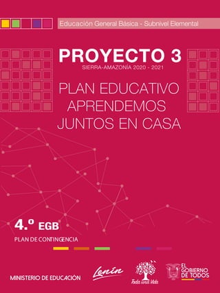 PLAN EDUCATIVO COVID-19
PROHIBIDASUREPRODUCCIÓN
1
PLAN DE CONTINGENCIA
PROYECTO 3
Educación General Básica - Subnivel Elemental
4.º EGB
PLAN EDUCATIVO
APRENDEMOS
JUNTOS EN CASA
SIERRA-AMAZONÍA 2020 - 2021
 