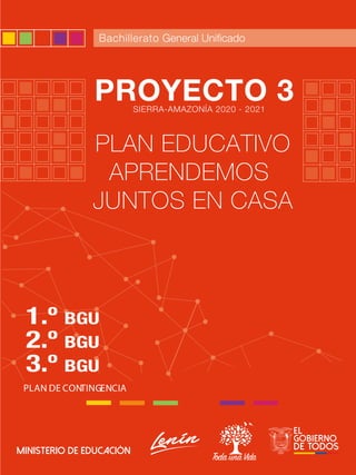 1
PLAN DE CONTINGENCIA
Bachillerato
3.º BGU
2.º BGU
1.º BGU
PROYECTO 3
PLAN EDUCATIVO
APRENDEMOS
JUNTOS EN CASA
SIERRA-AMAZONÍA 2020 - 2021
 