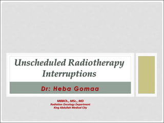 Dr: Heba Gomaa
MBBCh., MSc., MD
Radiation Oncology Department
King Abdullah Medical City
Unscheduled Radiotherapy
Interruptions
 