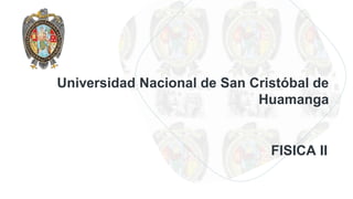 Universidad Nacional de San Cristóbal de
Huamanga
FISICA II
 