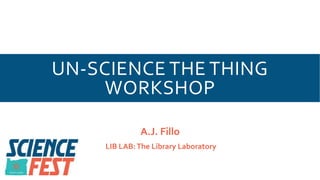 UN-SCIENCE THE THING
WORKSHOP
A.J. Fillo
LIB LAB:The Library Laboratory
 