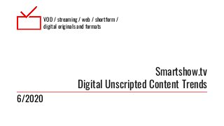 VOD / streaming / web / shortform /
digital originals and formats
Smartshow.tv
Digital Unscripted Content Trends
6/2020
 