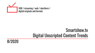 VOD / streaming / web / shortform /
digital originals and formats
Smartshow.tv
Digital Unscripted Content Trends
8/2020
 