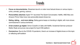 Smartshow.tv – Digital Unscripted Content Trends
Trends
• Focus on documentaries. Streamers launch or order more factual s...