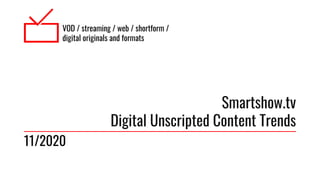 VOD / streaming / web / shortform /
digital originals and formats
Smartshow.tv
Digital Unscripted Content Trends
11/2020
 