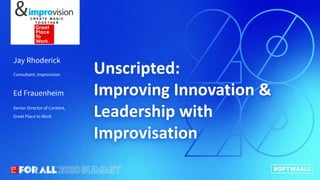 Connect.Innovate.Lead.
Unscripted:
Improving Innovation &
Leadership with
Improvisation
Consultant, Improvision
Senior Director of Content,
Great Place to Work
Ed Frauenheim
Jay Rhoderick
C R E A T E M A G I C
T O G E T H E R
 