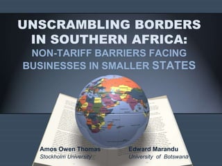 UNSCRAMBLING BORDERS
IN SOUTHERN AFRICA:
NON-TARIFF BARRIERS FACING
BUSINESSES IN SMALLER STATES
Amos Owen Thomas Edward Marandu
Stockholm University University of Botswana
 