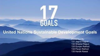 United Nations Sustainable Development Goals
Presented By:
131 Jagruti Rajput
132 Sheetal Rajput
133 Gunjan Rathod
134 Pavan Rathod
135 Hardik Rawal
 