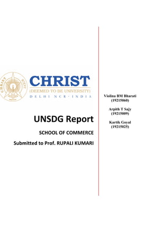 UNSDG Report
SCHOOL OF COMMERCE
Submitted to Prof. RUPALI KUMARI
Violina BM Bharati
(19215060)
Arpith T Sajy
(19215009)
Kartik Goyal
(19215025)
 
