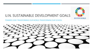 U.N. SUSTAINABLE DEVELOPMENT GOALS
TOWARDS 2030: TRANSFORMING OUR WORLD, TRANSFORMING OUR SCHOOL
 