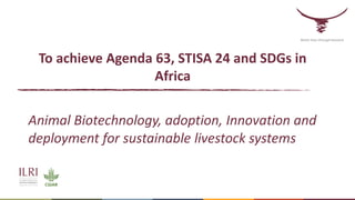 Better lives through livestock
To achieve Agenda 63, STISA 24 and SDGs in
Africa
Animal Biotechnology, adoption, Innovation and
deployment for sustainable livestock systems
 