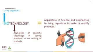 5
BIOTECHNOLOGY
Living organisms
Application of Science and engineering
to living organisms to make or modify
products.
Application of scientific
knowledge in solving
problems or the making of
products
 
