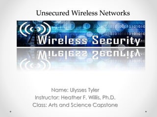 Unsecured Wireless Networks
Name: Ulysses Tyler
Instructor: Heather F. Willis, Ph.D.
Class: Arts and Science Capstone
 