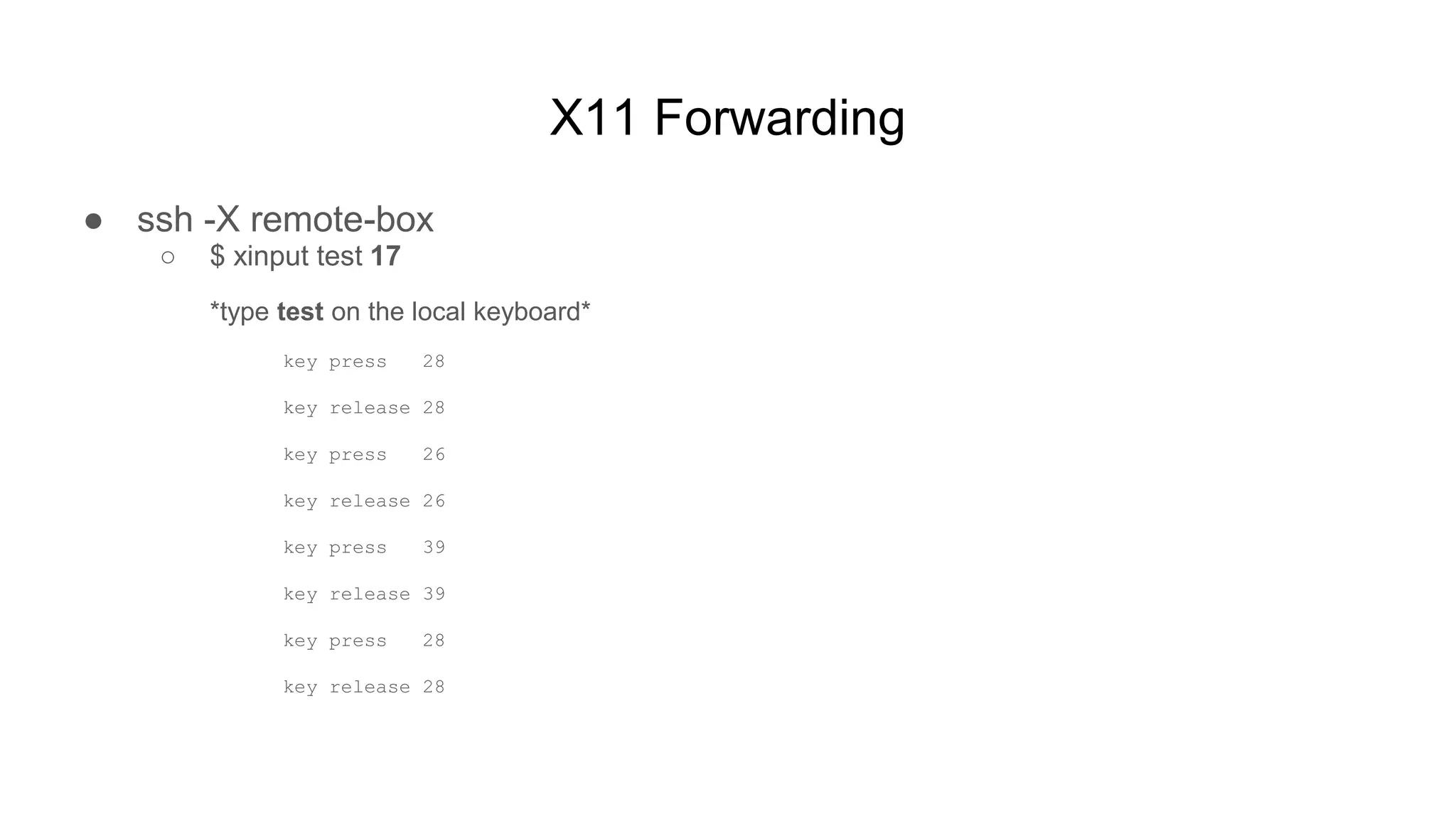 X11 Forwarding
● ssh -X remote-box
○ $ xinput test 17
*type test on the local keyboard*
key press 28
key release 28
key press 26
key release 26
key press 39
key release 39
key press 28
key release 28
 