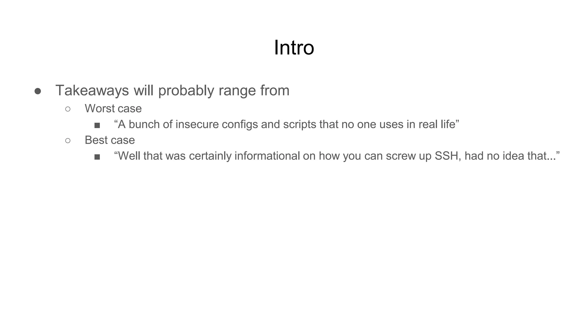Intro
● Takeaways will probably range from
○ Worst case
■ “A bunch of insecure configs and scripts that no one uses in real life”
○ Best case
■ “Well that was certainly informational on how you can screw up SSH, had no idea that...”
 