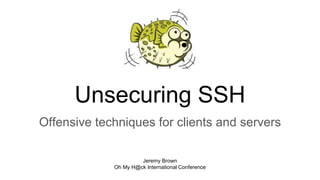 Unsecuring SSH
Offensive techniques for clients and servers
Jeremy Brown
Oh My H@ck International Conference
 