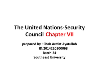 The United Nations-Security
Council Chapter VII
prepared by : Shah Arafat Ayatullah
ID:2014220300068
Batch:34
Southeast University
 
