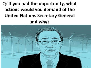 Q: If you had the opportunity, what
actions would you demand of the
United Nations Secretary General
and why?
 