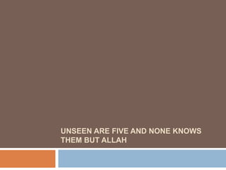 UNSEEN ARE FIVE AND NONE KNOWS
THEM BUT ALLAH
 