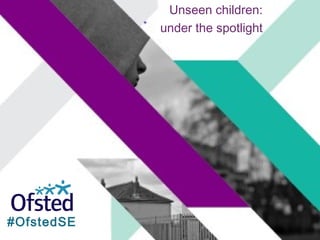 Unseen children:
under the spotlight
#OfstedSE
 