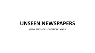 UNSEEN NEWSPAPERS
MEDIA MESSAGES: QUESTION 1 AND 2
 