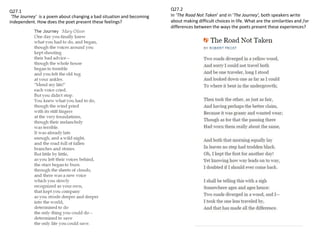 Q27.2
In ‘The Road Not Taken’ and in ‘The Journey’, both speakers write
about making difficult choices in life. What are the similarities and /or
differences between the ways the poets present these experiences?
Q27.1
‘The Journey’ is a poem about changing a bad situation and becoming
independent. How does the poet present these feelings?
 