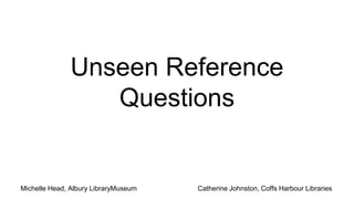 Unseen Reference
Questions
Michelle Head, Albury LibraryMuseum Catherine Johnston, Coffs Harbour Libraries
 