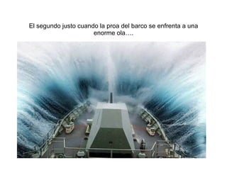 El segundo justo cuando la proa del barco se enfrenta a una enorme ola…. 