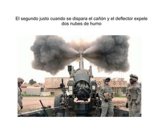 El segundo justo cuando se dispara el cañ ón y el deflector expele dos nubes de humo 