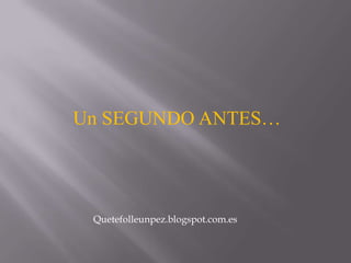 Un SEGUNDO ANTES…
Quetefolleunpez.blogspot.com.es
 