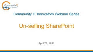 Un-selling SharePoint
Community IT Innovators Webinar Series
April 21, 2016
 