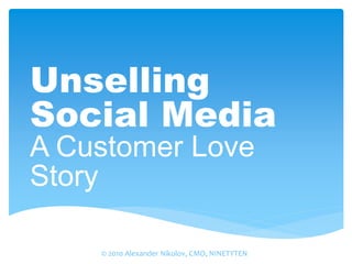 Unselling
Social Media
A Customer Love
Story

    © 2010 Alexander Nikolov, CMO, NINETYTEN
 