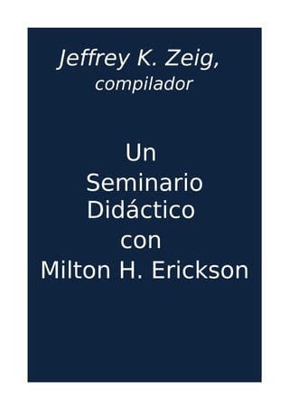 Jeffrey K. Zeig,
compilador
Un
Seminario
Didáctico
con
Milton H. Erickson
 