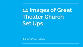 14 Images of Great
Theater Church
Set Ups
Rich Birch // unSeminary
 