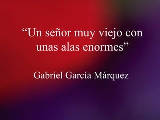 “Un señor muy viejo con
unas alas enormes”
Gabriel García Márquez
 