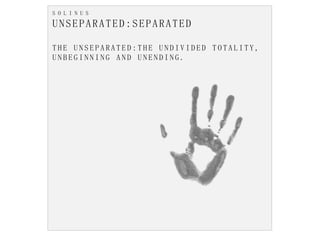 S O L I N U S
UNSEPARATED:SEPARATED
T H E U N S E P A R A T E D : T H E U N D I V I D E D T O T A L I T Y ,
U N B E G I N N I N G A N D U N E N D I N G .
 