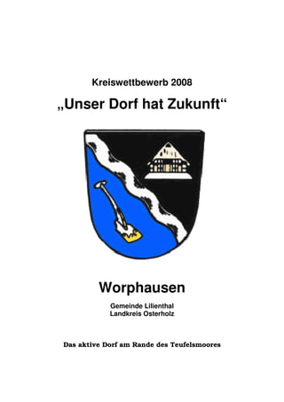 Kreiswettbewerb 2008

„Unser Dorf hat Zukunft“




         Worphausen
            Gemeinde Lilienthal
            Landkreis Osterholz



Das aktive Dorf am Rande des Teufelsmoores