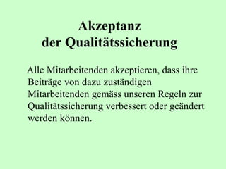 Akzeptanz  der Qualitätssicherung   Alle Mitarbeitenden akzeptieren, dass ihre Beiträge von dazu zuständigen Mitarbeitenden gemäss unseren Regeln zur Qualitätssicherung verbessert oder geändert werden können.   