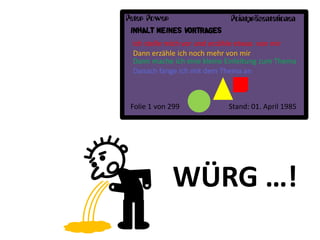 Peter Power                  Pointpräsentationen
 INHALT MEINES VORTRAGES
 Ich stelle mich vor und erzähle etwas von mir
 Dann erzähle ich noch mehr von mir
 Dann mache ich eine kleine Einleitung zum Thema
 Danach fange ich mit dem Thema an



 Folie 1 von 299            Stand: 01. April 1985




              WÜRG …!
 