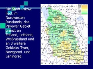 Die Stadt Pskow
liegt im
Nordwesten
Russlands, das
Pskower Gebiet
grenzt an
Estland, Lettland,
Weißrussland und
an 3 weitere
Gebiete: Twer,
Nowgorod und
Leningrad.
 