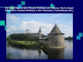 Die Stadt liegt an den Flüssen Welikaja und Pskowa. Nach einigen
Kilometern mündet Welikaja in den Peipussee (Tschudskoje See).
 