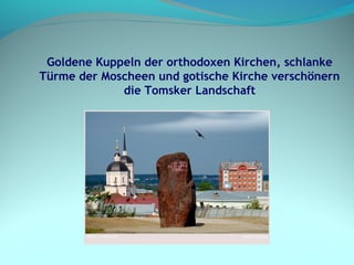 Goldene Kuppeln der orthodoxen Kirchen, schlanke
Türme der Moscheen und gotische Kirche verschönern
die Tomsker Landschaft
 