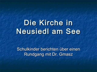 Die Kirche inDie Kirche in
Neusiedl am SeeNeusiedl am See
Schulkinder berichten über einenSchulkinder berichten über einen
Rundgang mit Dr. GmaszRundgang mit Dr. Gmasz
 