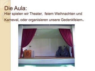 Die Aula:
Hier spielen wir Theater, feiern Weihnachten und
Karneval, oder organisieren unsere Gedenkfeiern.

 