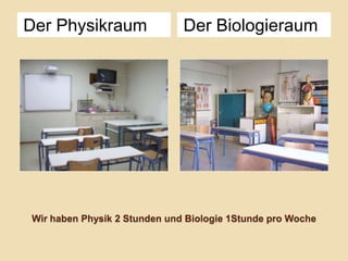 Der Physikraum

Der Biologieraum

Wir haben Physik 2 Stunden und Biologie 1Stunde pro Woche

 