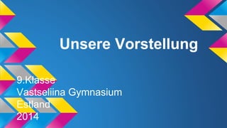 Unsere Vorstellung
9.Klasse
Vastseliina Gymnasium
Estland
2014

 