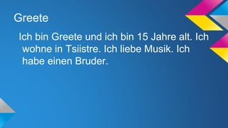 Greete
Ich bin Greete und ich bin 15 Jahre alt. Ich
wohne in Tsiistre. Ich liebe Musik. Ich
habe einen Bruder.

 